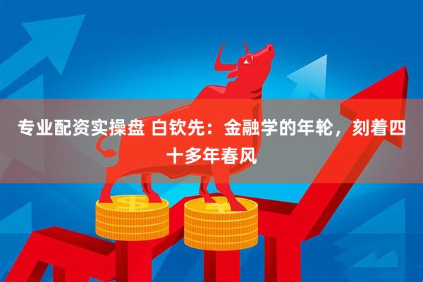 专业配资实操盘 白钦先：金融学的年轮，刻着四十多年春风