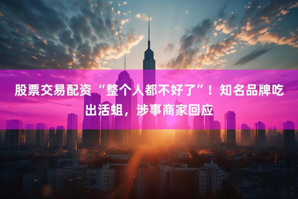股票交易配资 “整个人都不好了”！知名品牌吃出活蛆，涉事商家回应