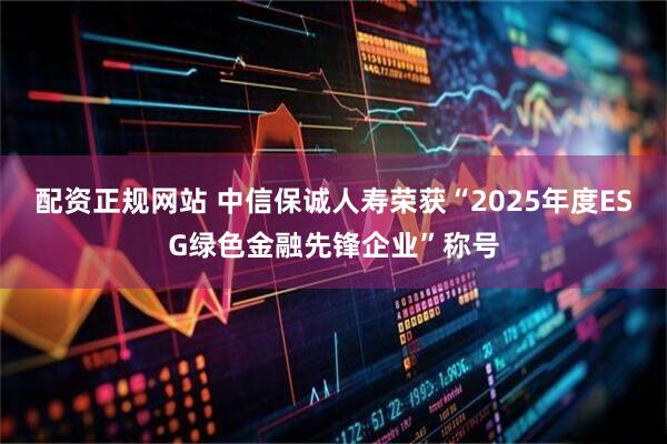 配资正规网站 中信保诚人寿荣获“2025年度ESG绿色金融先锋企业”称号