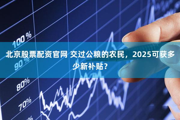 北京股票配资官网 交过公粮的农民，2025可获多少新补贴？