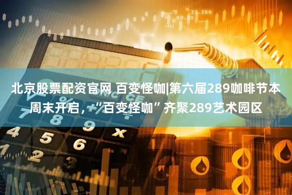 北京股票配资官网 百变怪咖|第六届289咖啡节本周末开启，“百变怪咖”齐聚289艺术园区