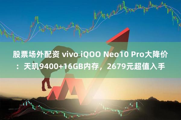 股票场外配资 vivo iQOO Neo10 Pro大降价:天玑9400+16GB内存,2679元超值入手