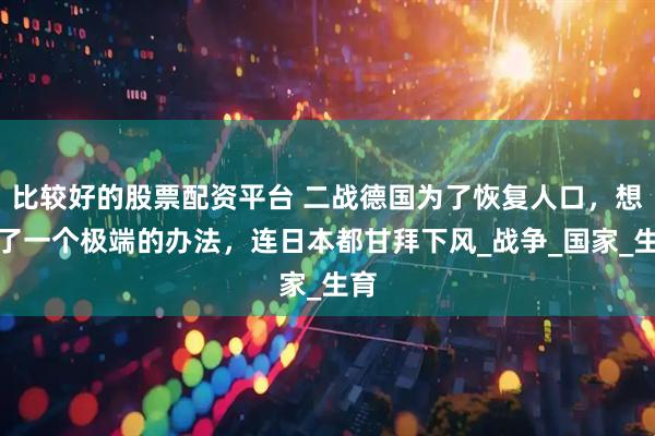 比较好的股票配资平台 二战德国为了恢复人口，想到了一个极端的办法，连日本都甘拜下风_战争_国家_生育