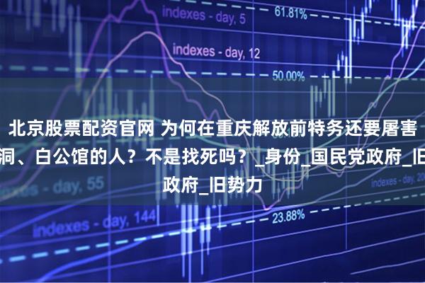 北京股票配资官网 为何在重庆解放前特务还要屠害渣滓洞、白公馆的人？不是找死吗？_身份_国民党政府_旧势力