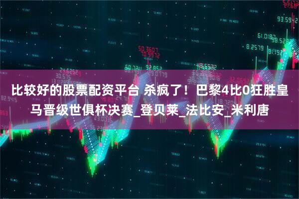 比较好的股票配资平台 杀疯了！巴黎4比0狂胜皇马晋级世俱杯决赛_登贝莱_法比安_米利唐