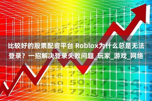 比较好的股票配资平台 Roblox为什么总是无法登录？一招解决登录失败问题_玩家_游戏_网络