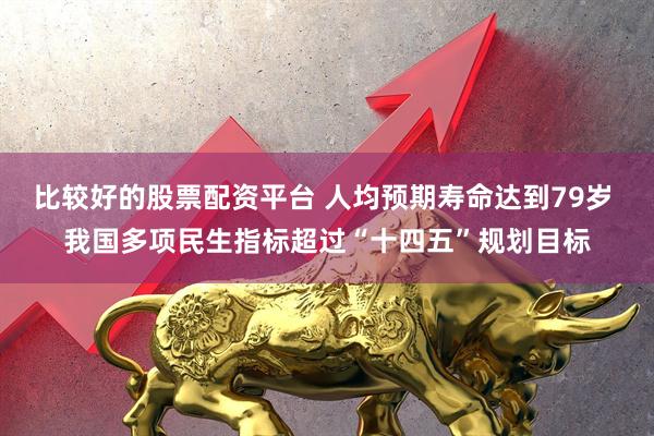 比较好的股票配资平台 人均预期寿命达到79岁 我国多项民生指标超过“十四五”规划目标