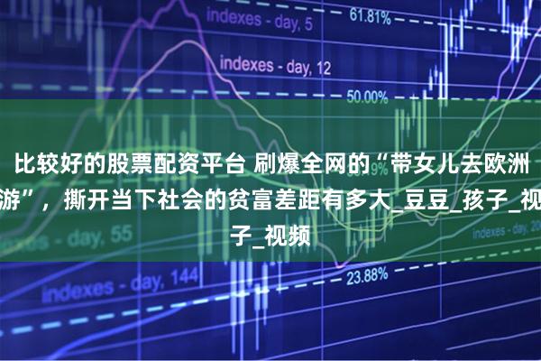 比较好的股票配资平台 刷爆全网的“带女儿去欧洲旅游”，撕开当下社会的贫富差距有多大_豆豆_孩子_视频