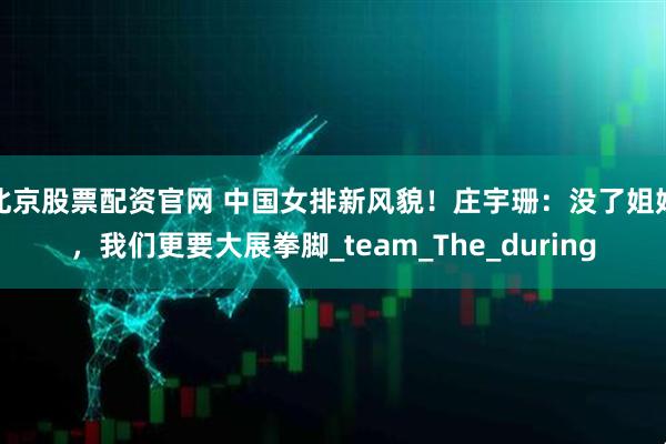 北京股票配资官网 中国女排新风貌！庄宇珊：没了姐姐，我们更要大展拳脚_team_The_during