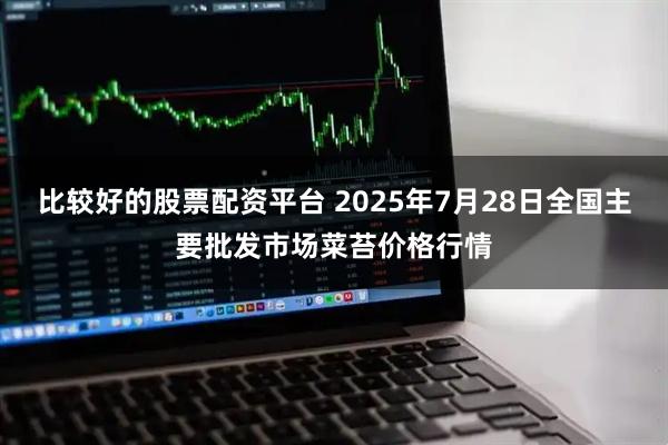 比较好的股票配资平台 2025年7月28日全国主要批发市场菜苔价格行情