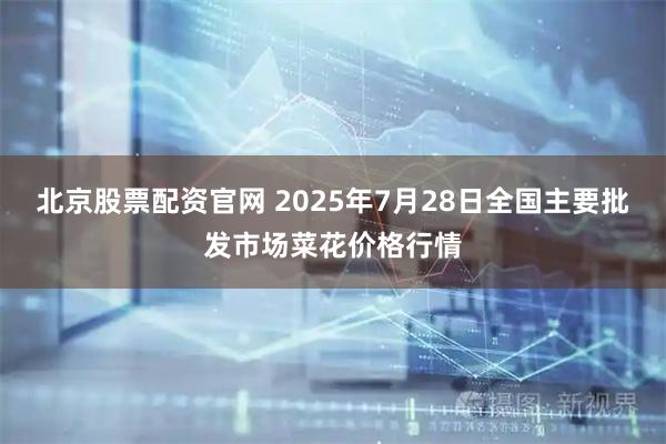 北京股票配资官网 2025年7月28日全国主要批发市场菜花价格行情