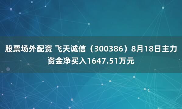 股票场外配资 飞天诚信（300386）8月18日主力资金净买入1647.51万元
