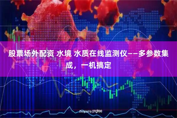 股票场外配资 水境 水质在线监测仪——多参数集成，一机搞定
