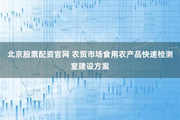 北京股票配资官网 农贸市场食用农产品快速检测室建设方案