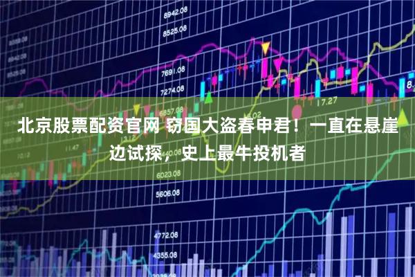 北京股票配资官网 窃国大盗春申君！一直在悬崖边试探，史上最牛投机者