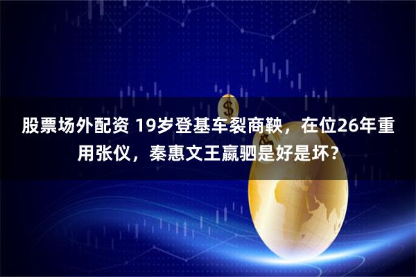 股票场外配资 19岁登基车裂商鞅，在位26年重用张仪，秦惠文王嬴驷是好是坏？