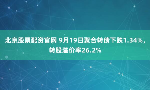 北京股票配资官网 9月19日聚合转债下跌1.34%，转股溢价率26.2%