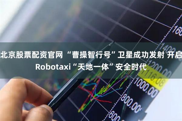 北京股票配资官网 “曹操智行号”卫星成功发射 开启Robotaxi“天地一体”安全时代