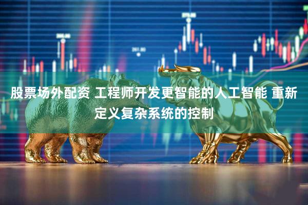 股票场外配资 工程师开发更智能的人工智能 重新定义复杂系统的控制