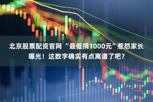 北京股票配资官网 “最低捐1000元”惹怒家长曝光！这数字确实有点离谱了吧？