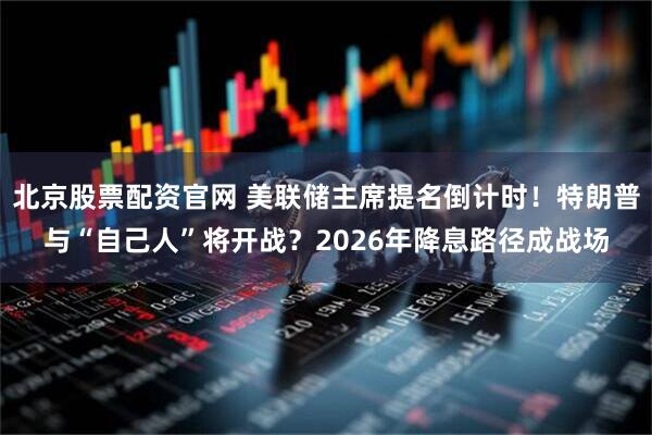 北京股票配资官网 美联储主席提名倒计时！特朗普与“自己人”将开战？2026年降息路径成战场