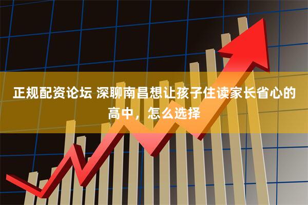 正规配资论坛 深聊南昌想让孩子住读家长省心的高中，怎么选择