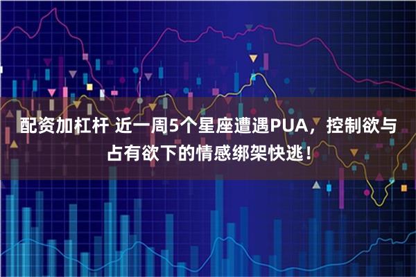 配资加杠杆 近一周5个星座遭遇PUA，控制欲与占有欲下的情感绑架快逃！