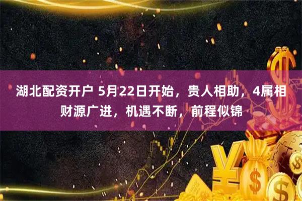 湖北配资开户 5月22日开始，贵人相助，4属相财源广进，机遇不断，前程似锦