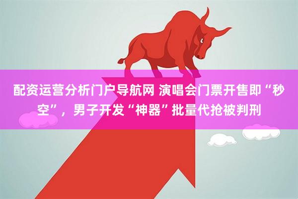 配资运营分析门户导航网 演唱会门票开售即“秒空”，男子开发“神器”批量代抢被判刑