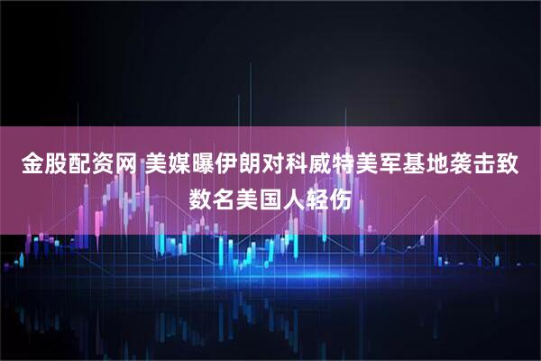 金股配资网 美媒曝伊朗对科威特美军基地袭击致数名美国人轻伤