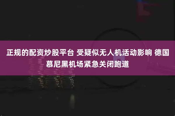 正规的配资炒股平台 受疑似无人机活动影响 德国慕尼黑机场紧急关闭跑道