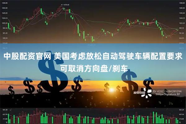 中股配资官网 美国考虑放松自动驾驶车辆配置要求 可取消方向盘/刹车