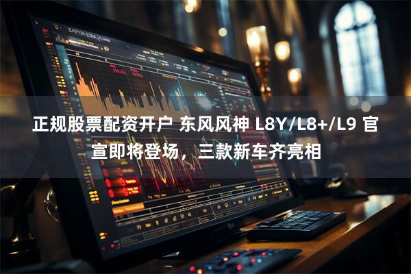 正规股票配资开户 东风风神 L8Y/L8+/L9 官宣即将登场，三款新车齐亮相