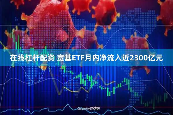 在线杠杆配资 宽基ETF月内净流入近2300亿元