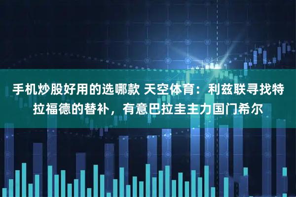 手机炒股好用的选哪款 天空体育：利兹联寻找特拉福德的替补，有意巴拉圭主力国门希尔