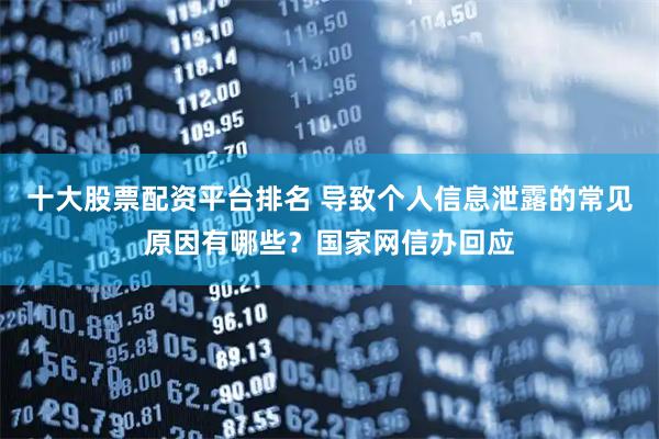 十大股票配资平台排名 导致个人信息泄露的常见原因有哪些？国家网信办回应