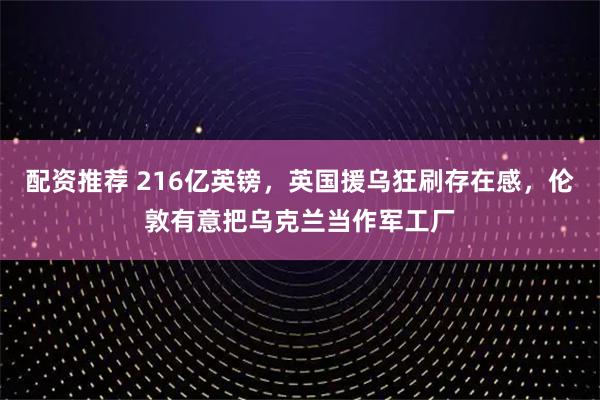 配资推荐 216亿英镑，英国援乌狂刷存在感，伦敦有意把乌克兰当作军工厂
