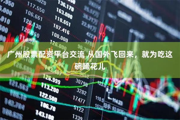 广州股票配资平台交流 从国外飞回来，就为吃这碗蹄花儿