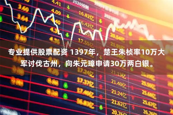 专业提供股票配资 1397年，楚王朱桢率10万大军讨伐古州，向朱元璋申请30万两白银。