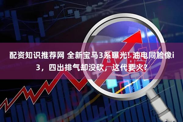 配资知识推荐网 全新宝马3系曝光! 油电同脸像i3，四出排气却没砍，这代要火?