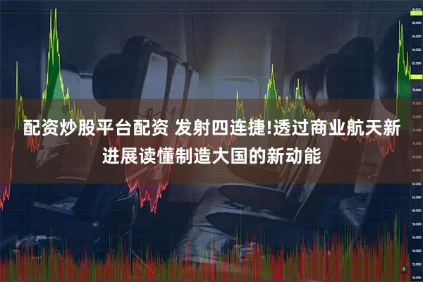 配资炒股平台配资 发射四连捷!透过商业航天新进展读懂制造大国的新动能