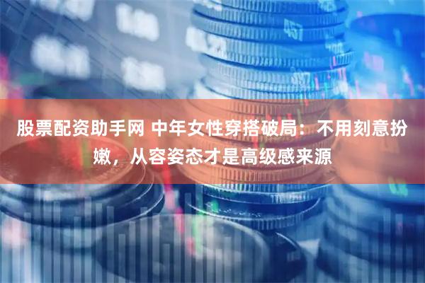 股票配资助手网 中年女性穿搭破局：不用刻意扮嫩，从容姿态才是高级感来源