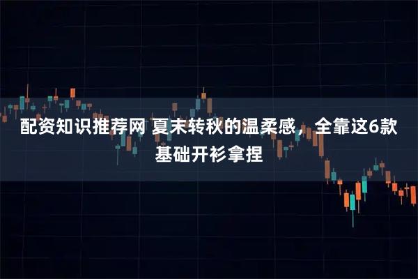 配资知识推荐网 夏末转秋的温柔感,全靠这6款基础开衫拿捏