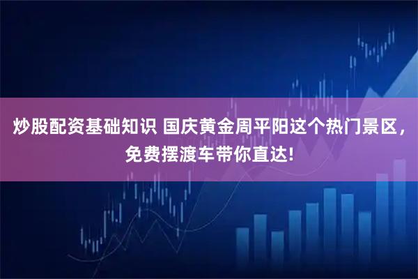 炒股配资基础知识 国庆黄金周平阳这个热门景区，免费摆渡车带你直达!
