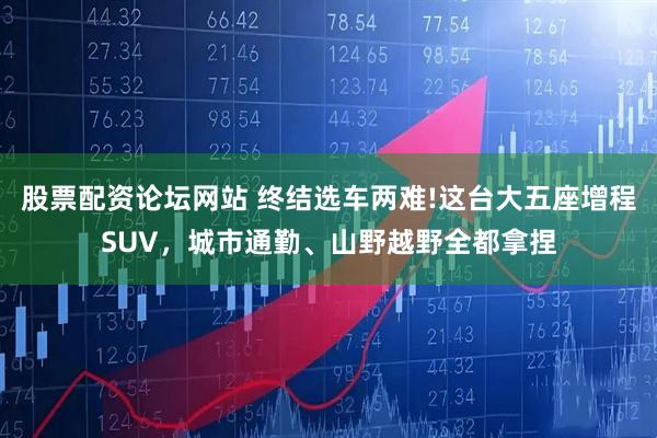股票配资论坛网站 终结选车两难!这台大五座增程SUV，城市通勤、山野越野全都拿捏
